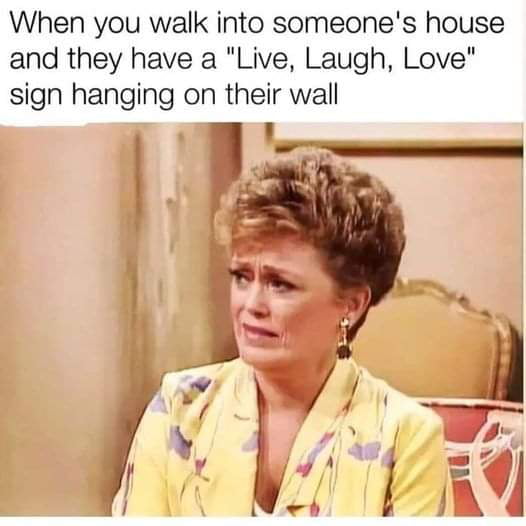 When you walk into someones house and they have a Live Laugh Love sign hanging on their wall