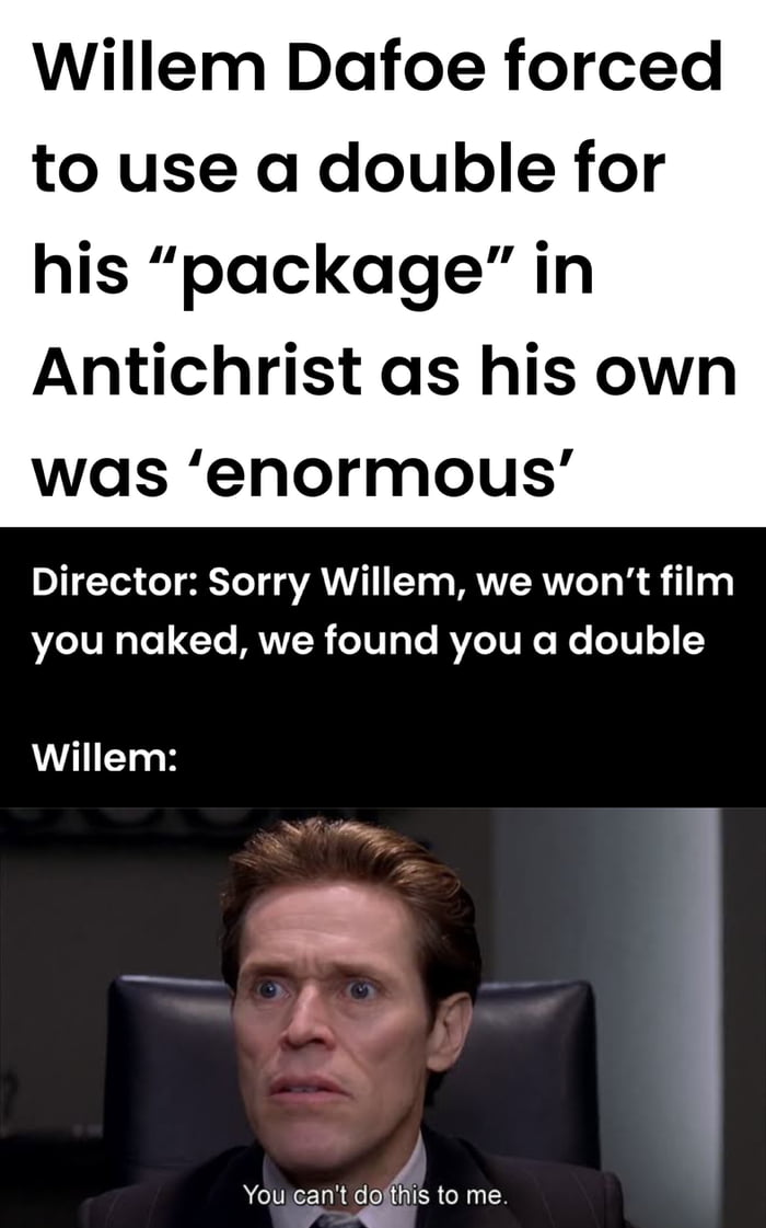 Willem Dafoe forced to use a double for his package in Antichrist as his own was enormous Director Sorry Willem we wont film you naked we found you a double Willem Youjeant dofis to me dol