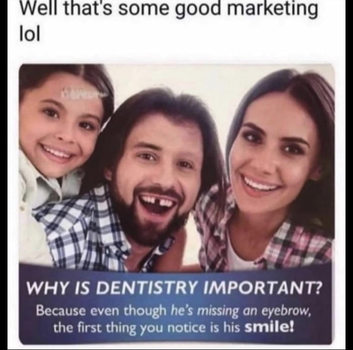 Well thats some good marketing lol N 50 WHY IS DENTISTRY IMPORTANT Because even mmk mlssing an eyebrow the first thing you notice is his smile