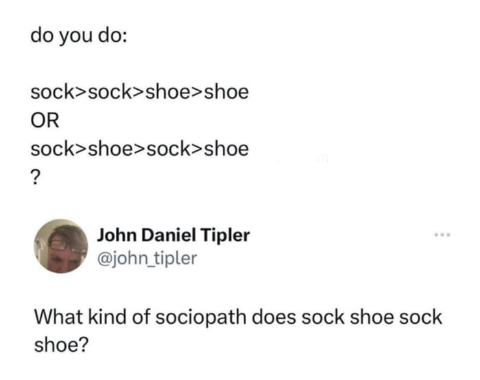 do you do socksockshoeshoe OR sockshoesockshoe 9 John Daniel Tipler john tipler What kind of sociopath does sock shoe sock shoe