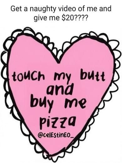 Get a naughty video of me and give me $20???? touch my butt and buy me pizza @celEstinEO_