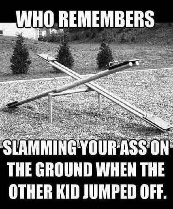 WHO REMEMBERS SLAMMING YOUR ASS ON THE GROUND WHEN THE OTHER KID JUMPED OFF.