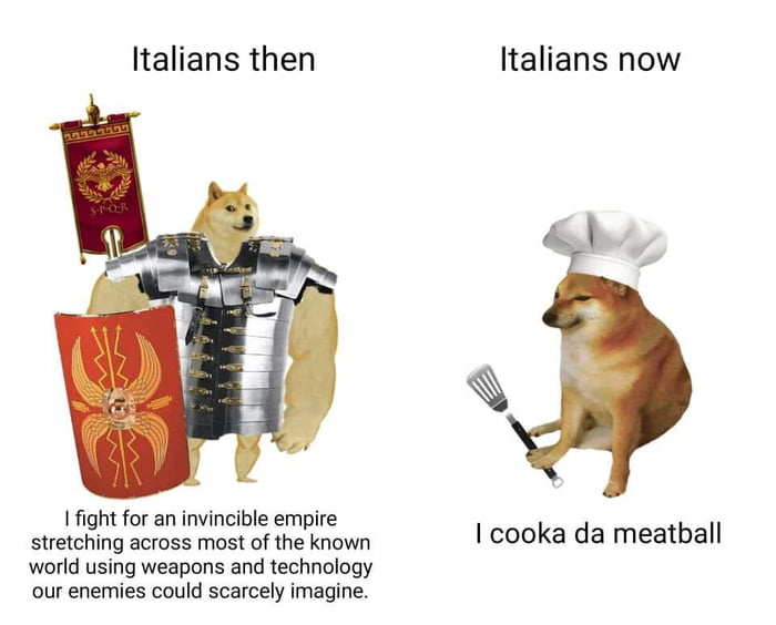 Italians then fight for an invincible empire stretching across most of the known world using weapons and technology our enemies could scarcely imagine Italians now cooka da meatball