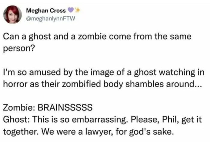 Meghan Cross meghanlynnFTW Can a ghost and a zombie come from the same person Im so amused by the image of a ghost watching in horror as their zombified body shambles around Zombie BRAINSSSSS Ghost This is so embarrassing Please Phil get it together We were a lawyer for gods sake