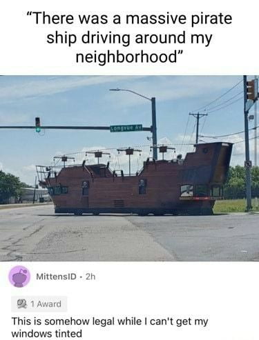 There was a massive pirate ship driving around my neighborhood MittensiD 2h 1 Award This is somehow legal while cant get my windows tinted