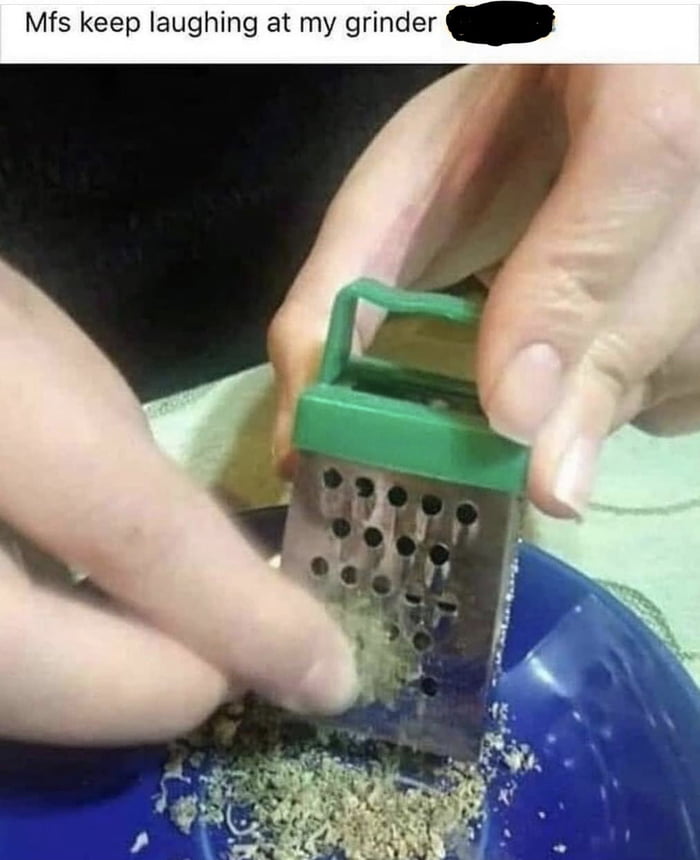 Mfs keep laughing at my grinder