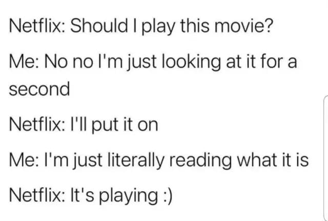 Netflix Should play this movie Me No no Im just looking at it for a second Netflix Ill put it on Me Im just literally reading what it is Netflix Its playing