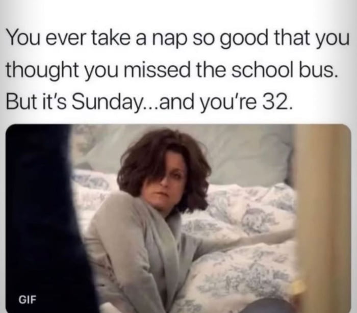 You ever take a nap so good that you thought you missed the school bus But its Sundayand youre 32