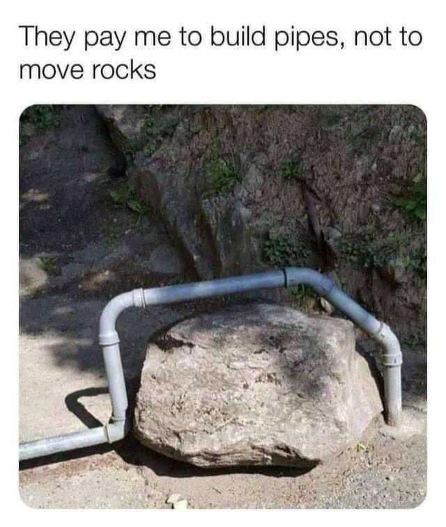 They pay me to build pipes not to move rocks