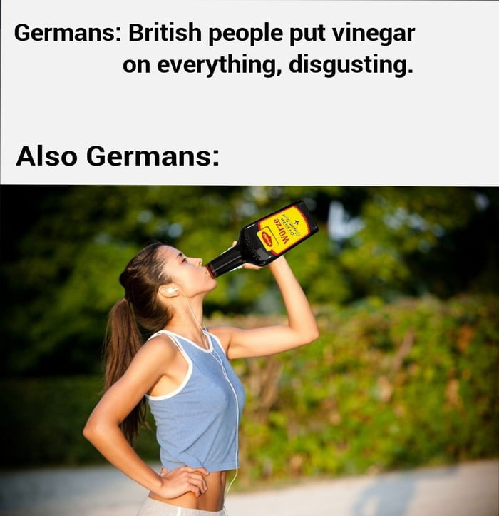 Germans British people put vinegar on everything disgusting Also Germans