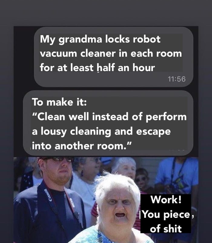 My grandma locks robot vacuum cleaner in each room for at least half an hour 1156 To make it Clean well instead of perform a lousy cleaning and escape into another room oy Work N CUNIELEN of shit