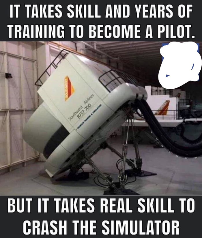 IT TAKES SKILL AND YERRS OF TRAINING TO BECOME A PILOT o T ol T P 8 s BUT IT TAKES REAL SKILL TO CRASH THE SIMULATOR