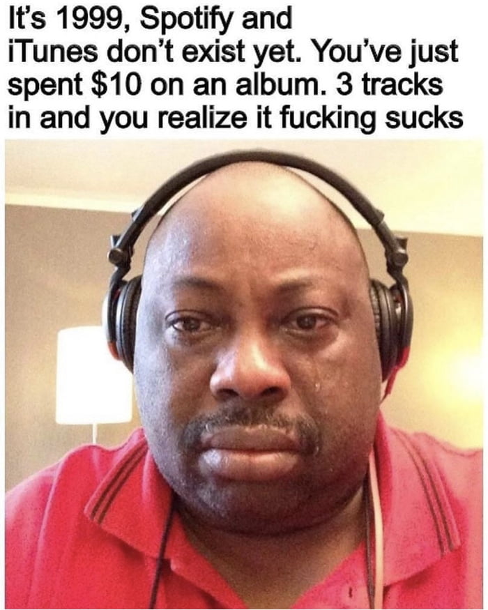 Its 1999 Spotify and iTunes dont exist yet Youve just spent 10 on an album 3 tracks in and you realize it fucking sucks