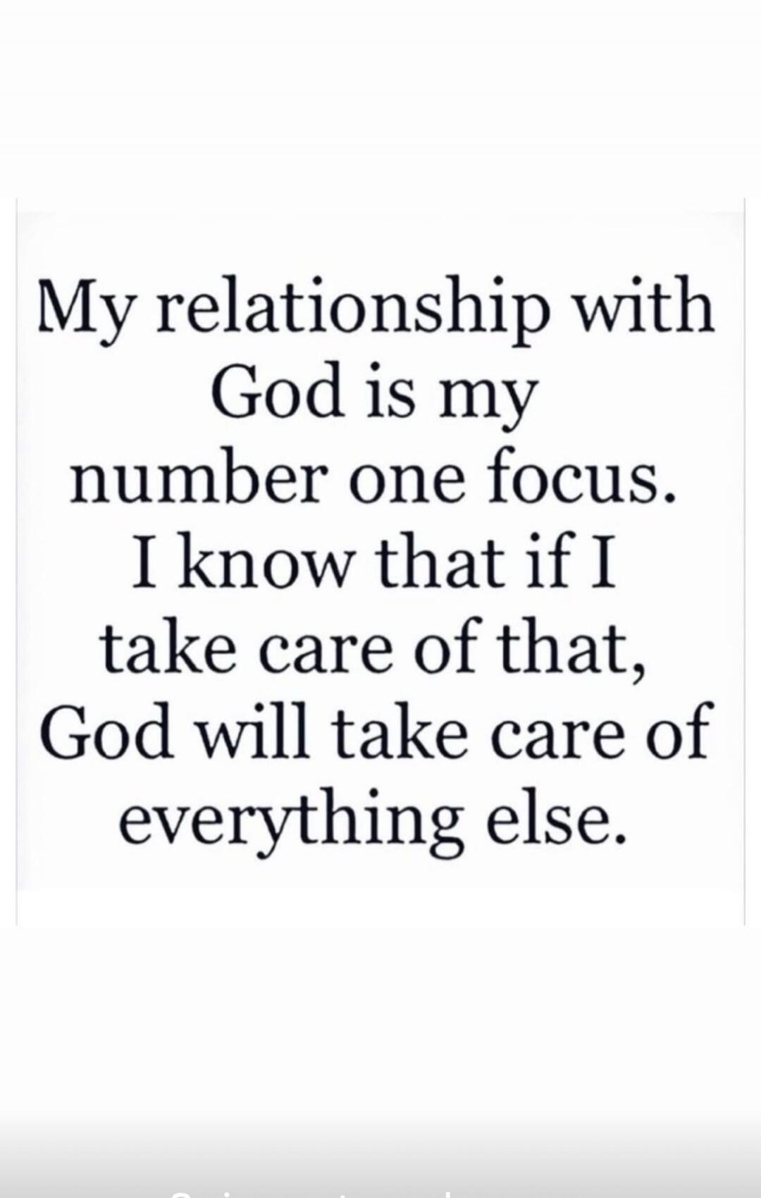 My relationship with God is my number one focus. I know that if I take care of that, God will take care of everything else.