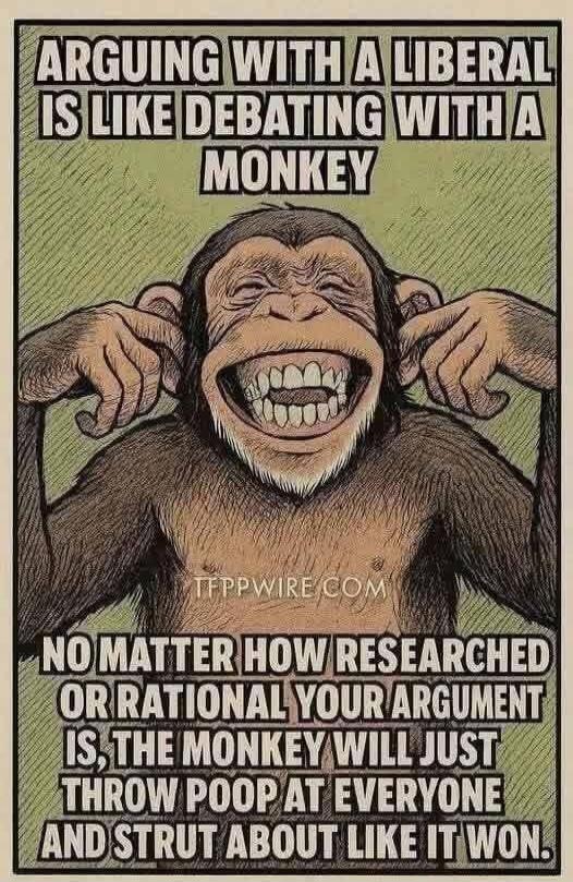 Arguing with a liberal is like debating with a monkey. No matter how researched or rational your argument is, the monkey will just throw poop at everyone and strut about like it won.
