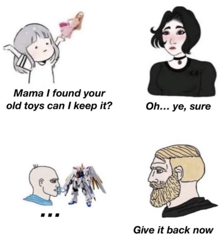 Mama I found your old toys can I keep it?
Oh... ye, sure
...
Give it back now