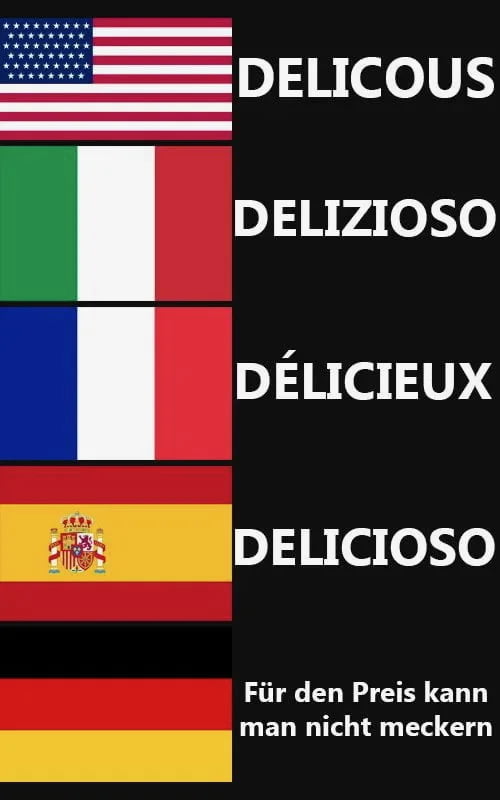 US flag: DELICIOUS
Italy flag: DELIZIOSO
France flag: DÉLICIEUX
Spain flag: DELICIOSO
Germany flag: DELICIOSO
German caption: Für den Preis kann man nicht meckern