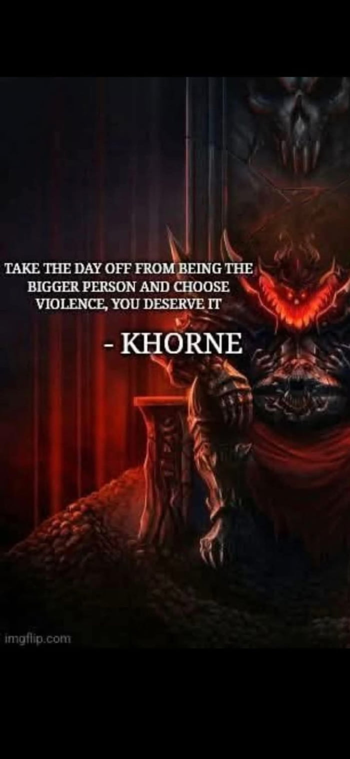 TAKE THE DAY OFF FROM BEING THE BIGGER PERSON AND CHOOSE VIOLENCE, YOU DESERVE IT - KHORNE imgflip.com