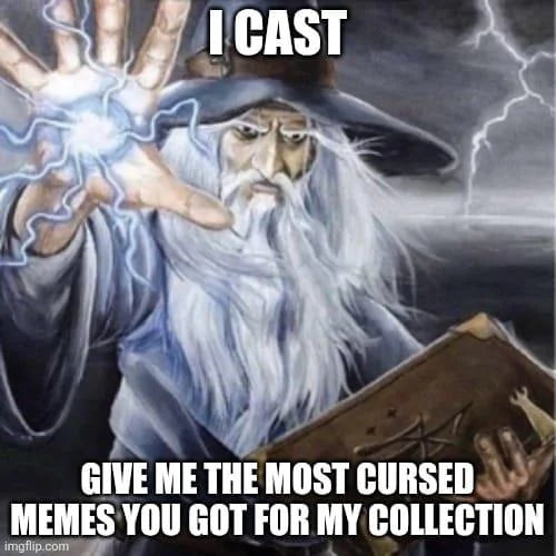 I CAST GIVE ME THE MOST CURSED MEMES YOU GOT FOR MY COLLECTION