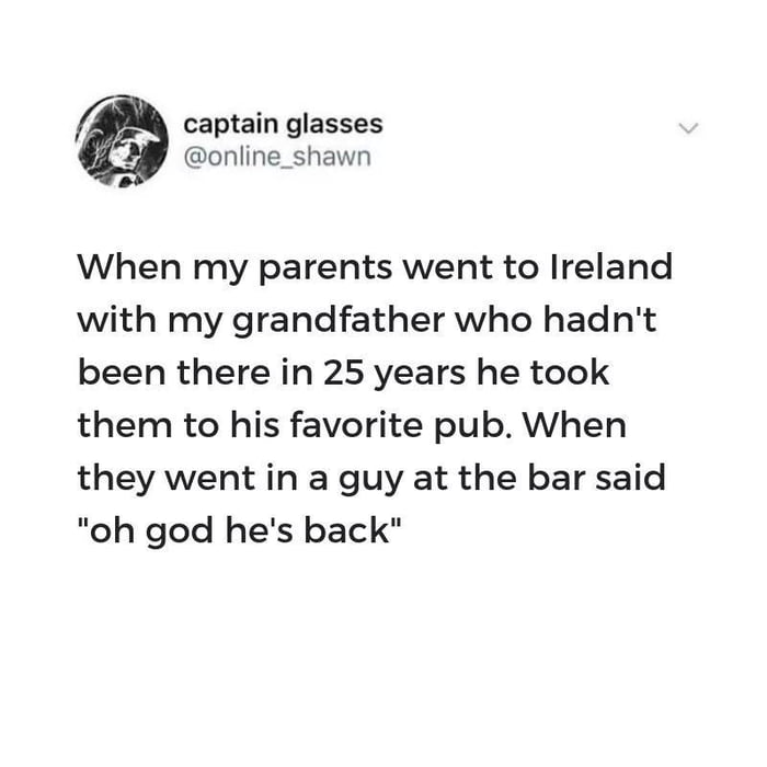 captain glasses online_shawn When my parents went to Ireland with my grandfather who hadnt been there in 25 years he took them to his favorite pub When they went in a guy at the bar said oh god hes back