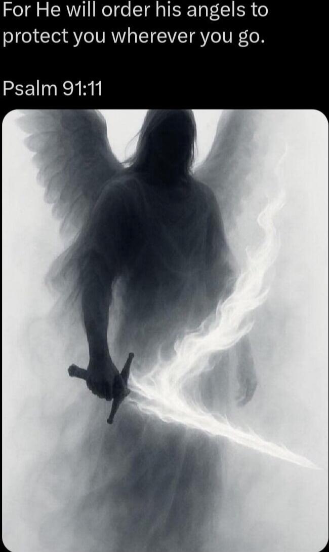 For He will order his angels to protect you wherever you go. Psalm 91:11