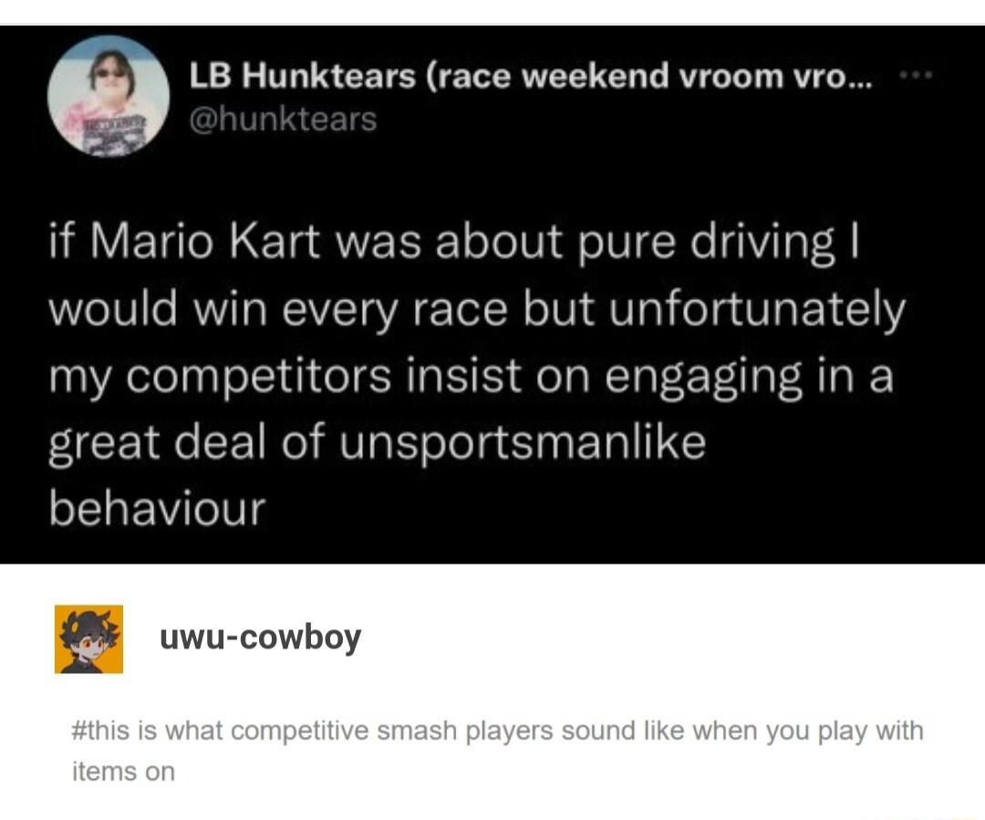 g LB Hunktears race weekend vroom vro if Mario Kart was about pure driving would win every race but unfortunately my competitors insist on engaging in a R R TN AV EToTeTg 1 ETal 14 SELEIIN uwu cowboy