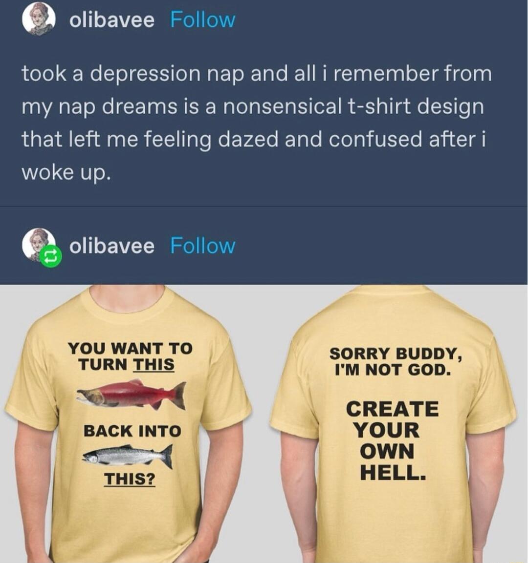olibavee Follow took a depression nap and all i remember from my nap dreams is a nonsensical t shirt design RUETE i CR T Te Re ELTe EoTaTe Kol Ve e T woke up 6 olibavee Follow o YOU WANT TO SORRY BUDDY TURN THIS IM NOT GOD mv CREATE YOUR OWN HELL