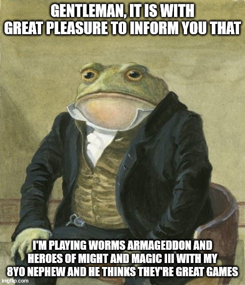 GENTLEMAN IT IS WITH GREATPLEASURETO INFORM YOU THAT p f f IM PLAYING WORMS ARMAGEDDON AND HEROES OF MIGHT AND MAGIC 111 WITH MY glillw AND HE THINKS THEYRE GREAT GAMES
