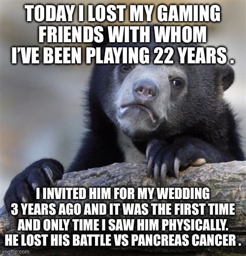 Hrnnh YILOSTIMYGAMING FRIENDS WITH WHOM IVE BEEN PLAYING 22 YEARS 8 UTH L Mkalq 1INVITED HIM FOR MY WEDDING 3 YEARS AGOAND IT WAS THE FIRST TIME _ AND ONLY TIME SAW HIM PHYSICALLY LOST HIS BATTLE VS PANCRERS CANCER