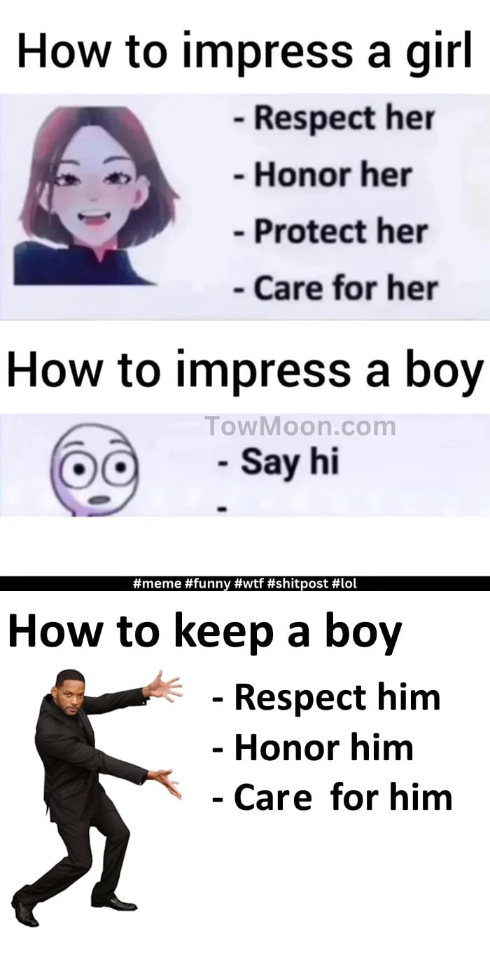 How to impress a girl Respect her Honor her Protect her Care for her How to impress a boy Say hi imeme funny wtf shitpost lol How to keep a boy Respect him Honor him Care for him