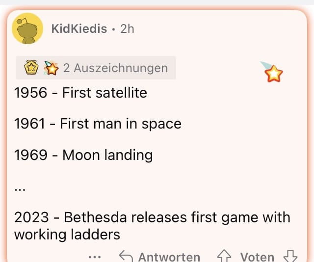 KidKiedis 2h X 2 Auszeichnungen 7 1956 First satellite 1961 First man in space 1969 Moon landing 2023 Bethesda releases first game with working ladders Antworten Voten Jb