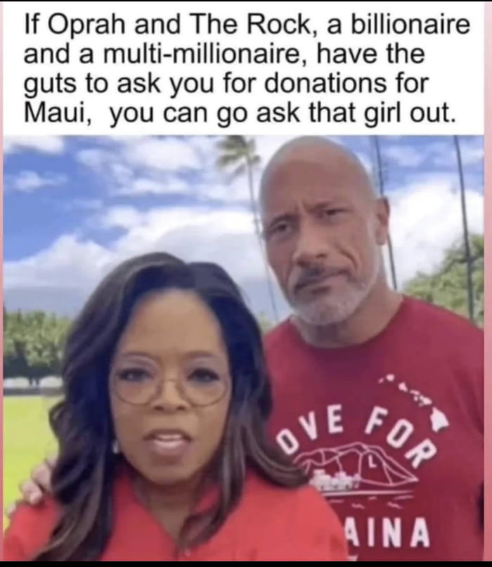 If Oprah and The Rock a billionaire and a multi millionaire have the guts to ask you for donations for Maui you can go ask that girl out