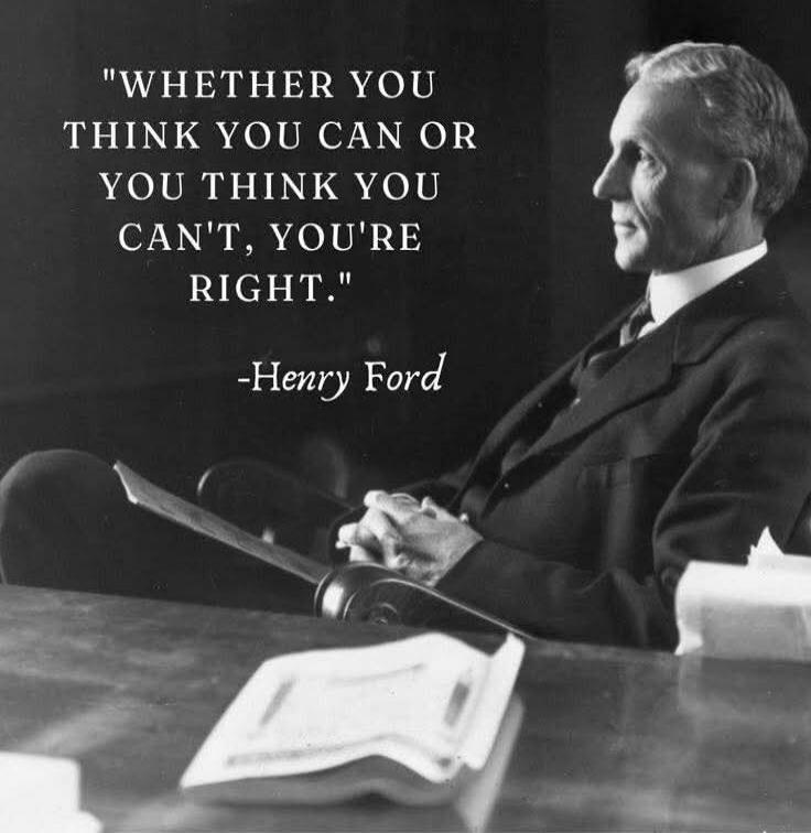 WHETHER YOU THINK YOU CAN OR YOU THINK YOU CAN'T, YOU'RE RIGHT. -Henry Ford