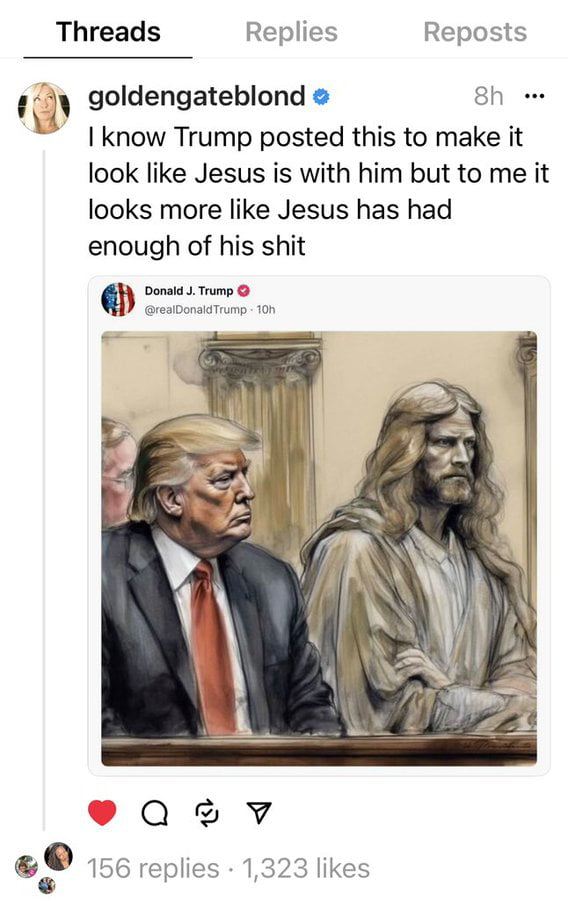 Threads Replies Reposts e o goldengateblond 8h e u know Trump posted this to make it look like Jesus is with him but to me it looks more like Jesus has had enough of his shit Qe v y 156 replies 1323 likes
