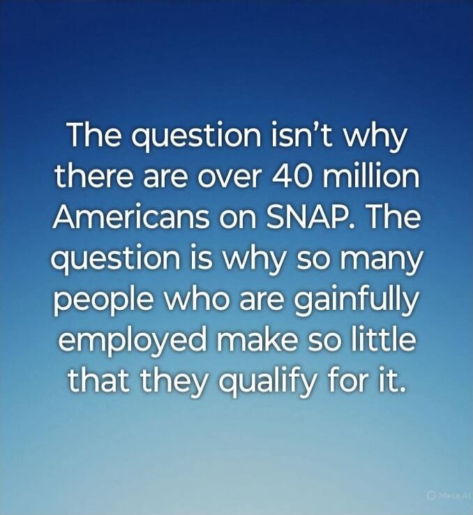 The question isn’t why there are over 40 million Americans on SNAP. The question is why so many people who are gainfully employed make so little that they qualify for it.