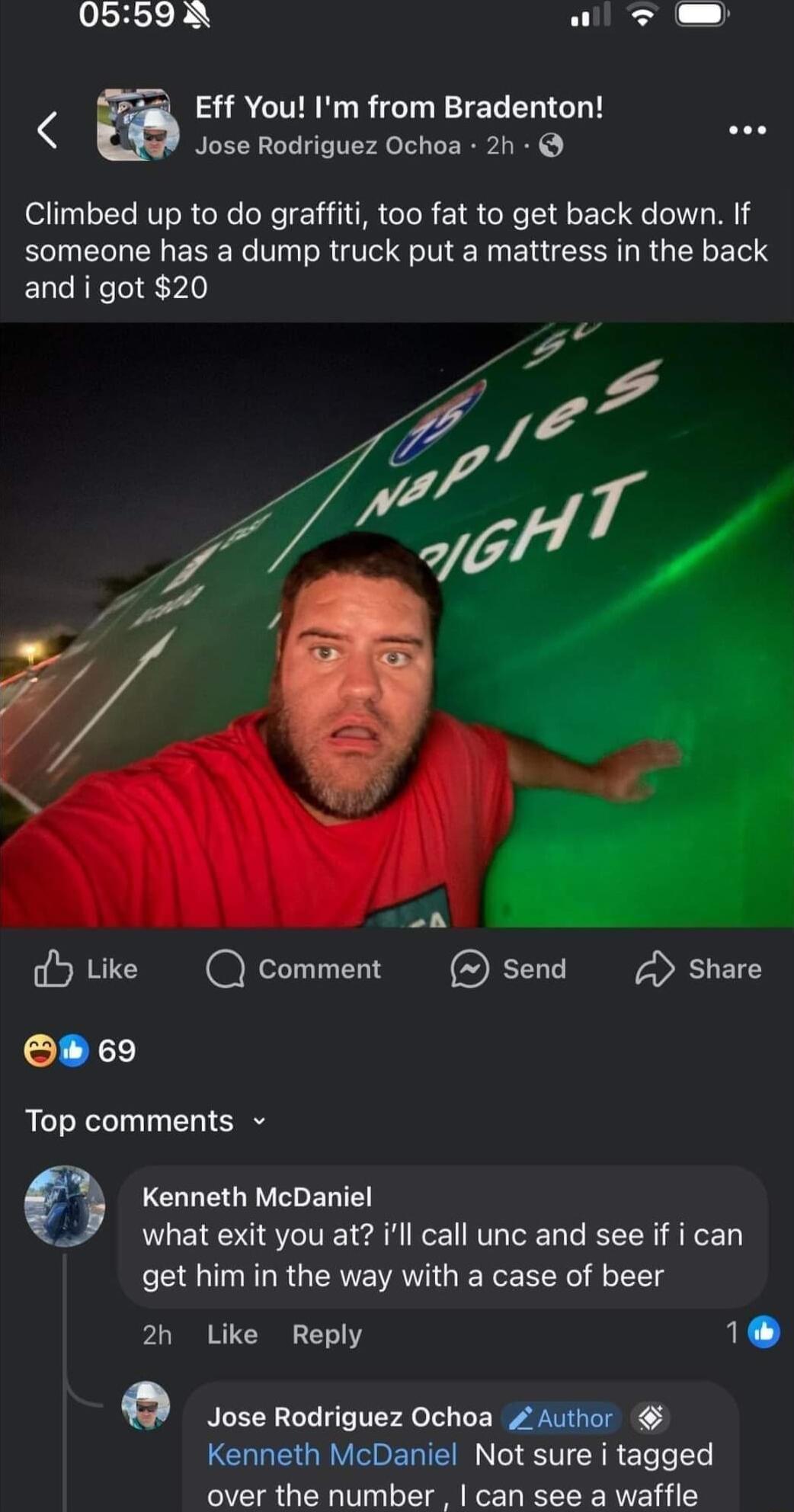 LUSHER Y Eff You Im from Bradenton Jose Rodriguez Ochoa 2h Climbed up to do graffiti too fat to get back down If someone has a dump truck put a mattress in the back and i got 20 BN dHtike QComment Send Share O 69 Top comments Kenneth McDaniel what exit you at ill call unc and see if i can get him in the way with a case of beer 2h Like Reply 10 1cse Rodriguez Ochoa Zkihen Kenneth McDaniel Not sure 