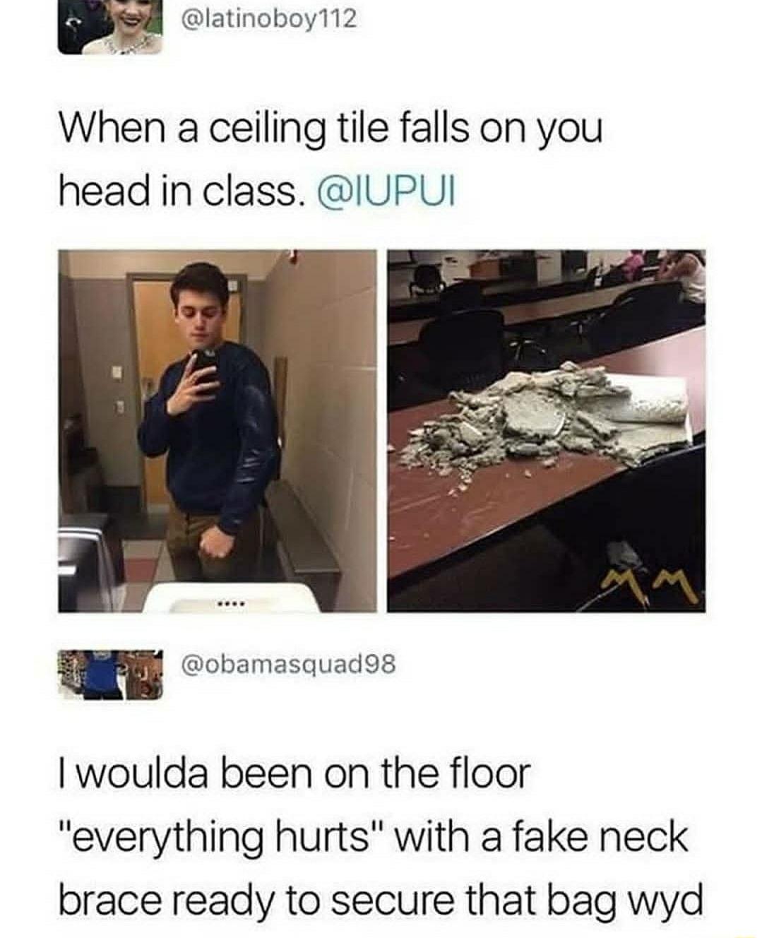W latinoboy112 1 When a ceiling tile falls on you head in class IUPUI woulda been on the floor everything hurts with a fake neck brace ready to secure that bag wyd