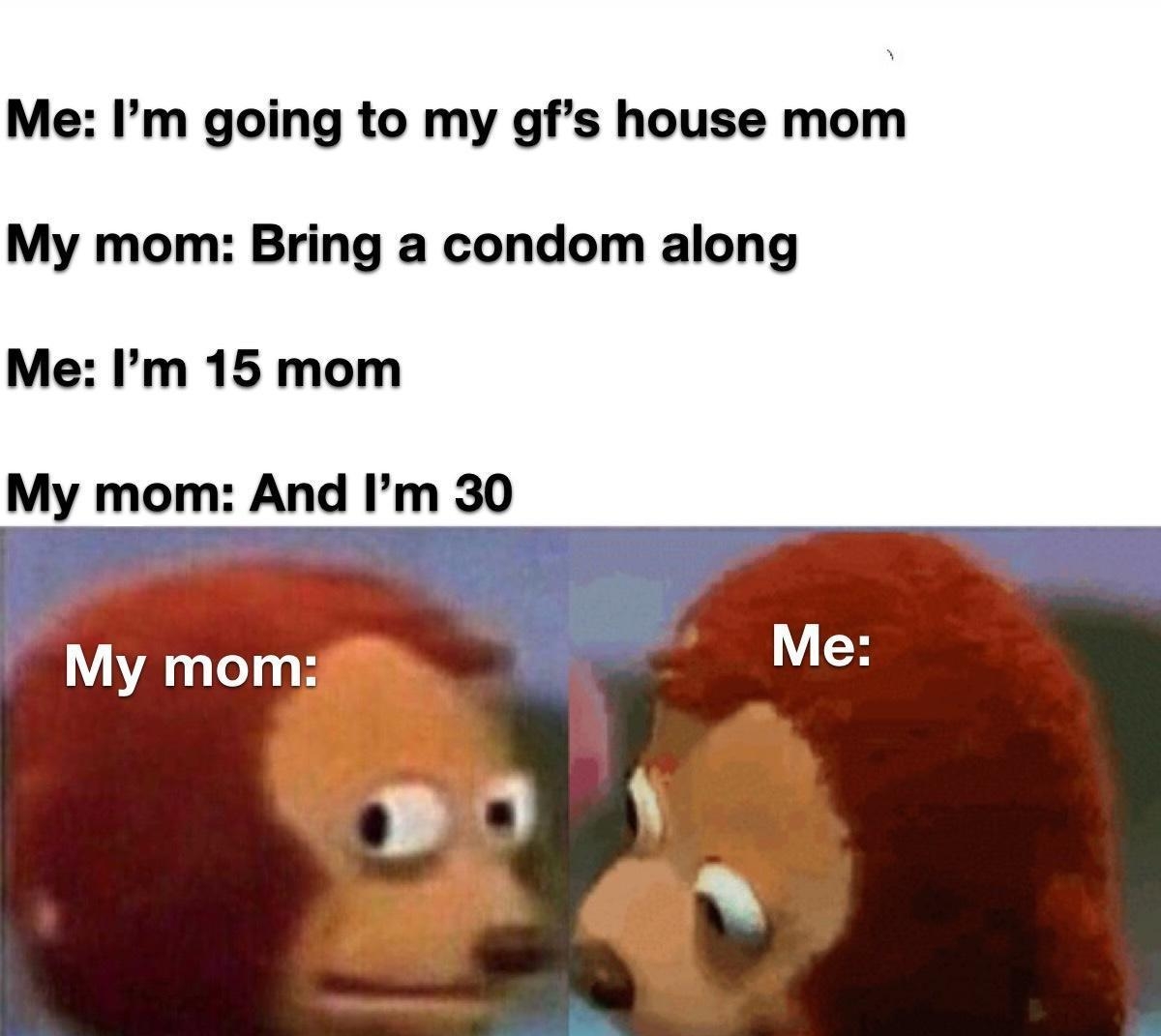 Me Im going to my gfs house mom My mom Bring a condom along Me Im 15 mom My mom And Im 30 made Withmematic e