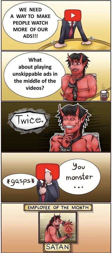 WE NEED A WAY TO MAKE PEOPLE WATCH MORE OF OUR ADS What about playing unskippable ads in the middle of the videos Tdistefthe East