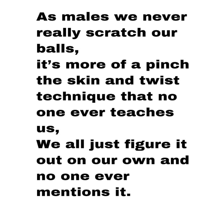 As males we never really scratch our balls its more of a pinch the skin and twist technique that no one ever teaches us We all just figure it out on our own and no one ever mentions it