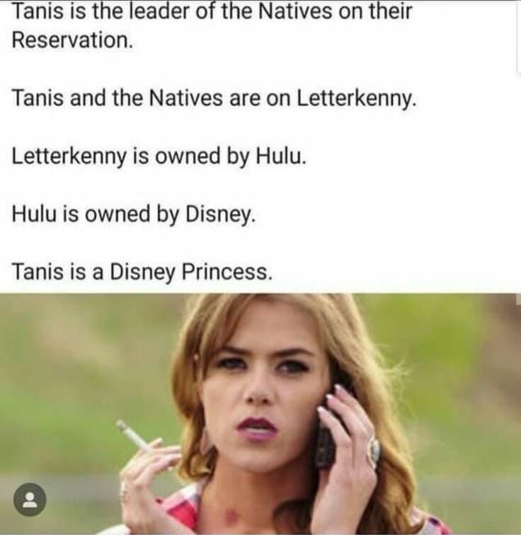 Tanis is the leader of the Natives on their Reservation Tanis and the Natives are on Letterkenny Letterkenny is owned by Hulu Hulu is owned by Disney Tanis is a Disney Princess