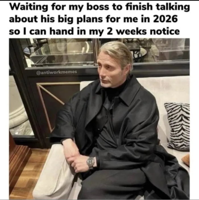 Waiting for my boss to finish talking about his big plans for me in 2026 so I can hand in my 2 weeks notice