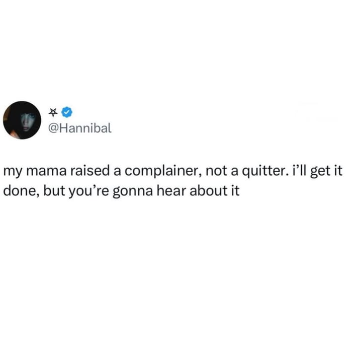 my mama raised a complainer, not a quitter. i’ll get it done, but you’re gonna hear about it