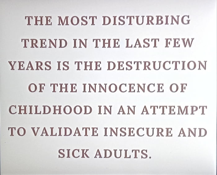 THE MOST DISTURBING TREND IN THE LAST FEW YEARS IS THE DESTRUCTION OF THE INNOCENCE OF CHILDHOOD IN AN ATTEMPT TO VALIDATE INSECURE AND SICK ADULTS