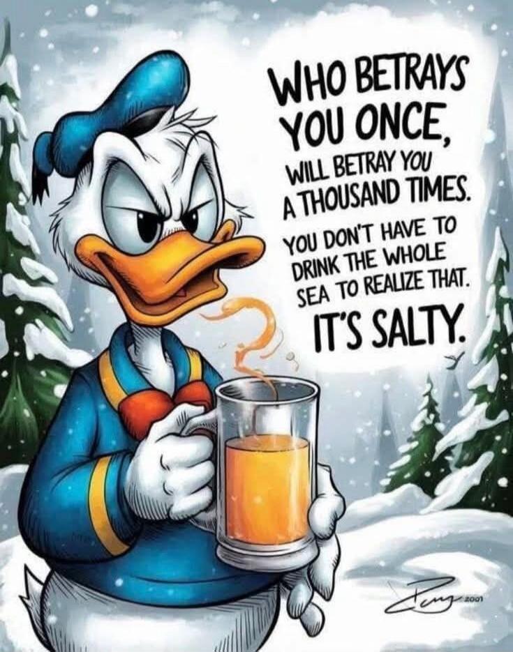 WHO BETRAYS YOU ONCE, WILL BETRAY YOU A THOUSAND TIMES. YOU DON'T HAVE TO DRINK THE WHOLE SEA TO REALIZE THAT. IT'S SALTY.