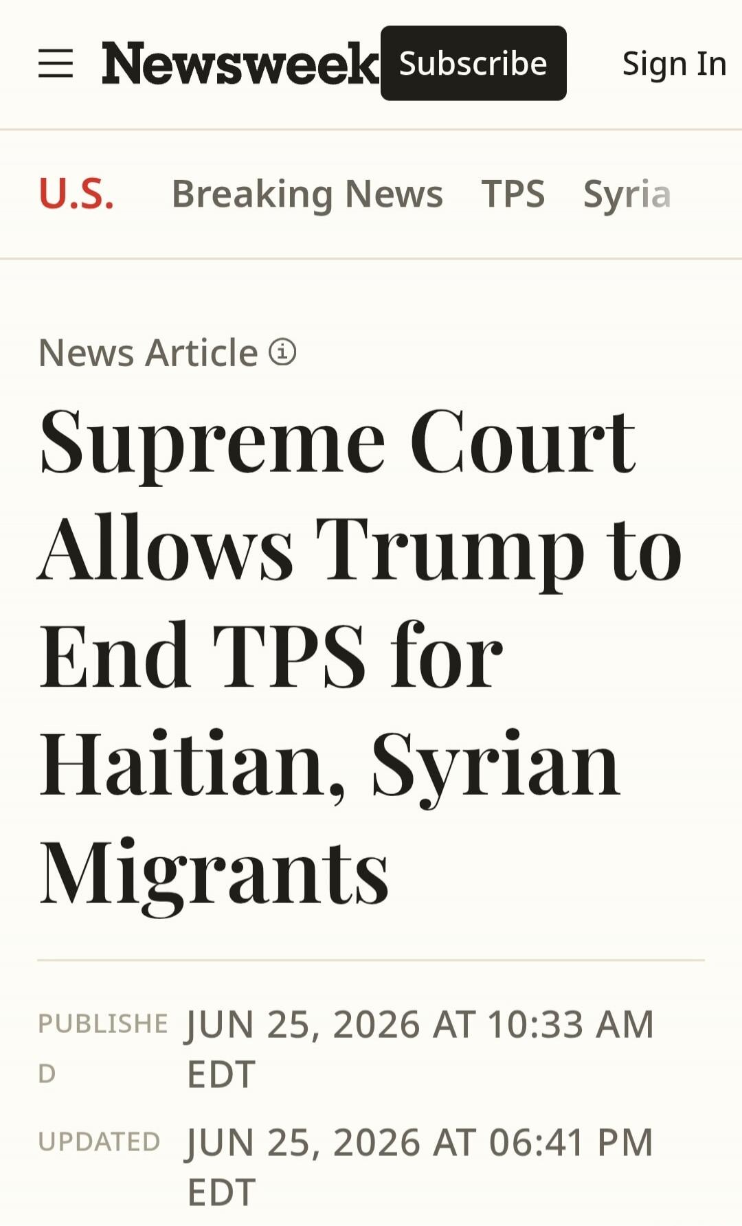 Newsweek Subscribe Sign In U.S. Breaking News TPS Syria News Article Supreme Court Allows Trump to End TPS for Haitian, Syrian Migrants PUBLISHED JUN 25, 2026 AT 10:33 AM EDT UPDATED JUN 25, 2026 AT 06:41 PM EDT