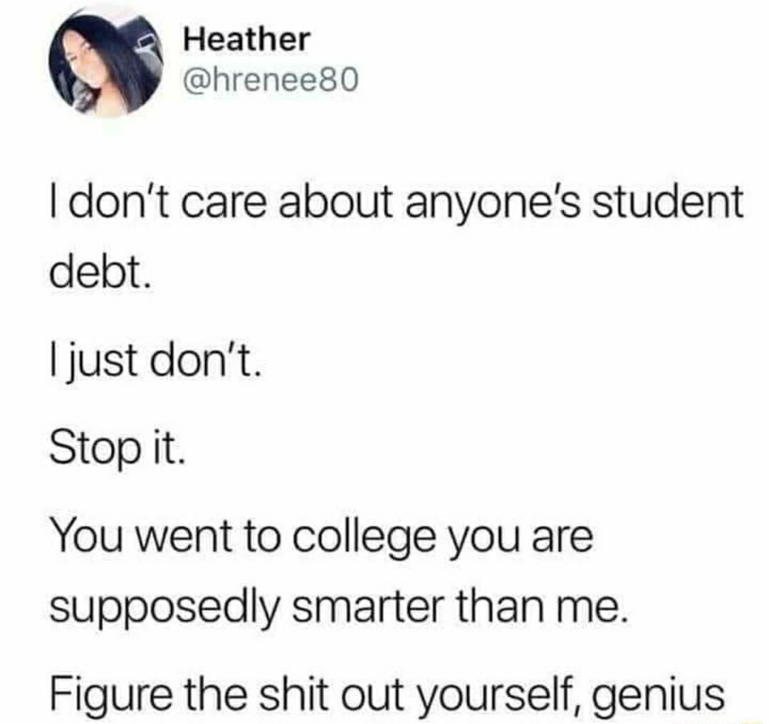 Heather m hrenee80 dont care about anyones student debt just dont Stop it You went to college you are supposedly smarter than me Figure the shit out yourself genius