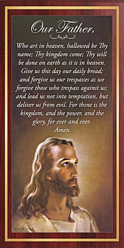 Our Father, Who art in heaven, hallowed be Thy name; Thy kingdom come; Thy will be done on earth as it is in heaven. Give us this day our daily bread; and forgive us our trespasses as we forgive those who trespass against us; and lead us not into temptation, but deliver us from evil. For thine is the kingdom, and the power, and the glory, for ever 