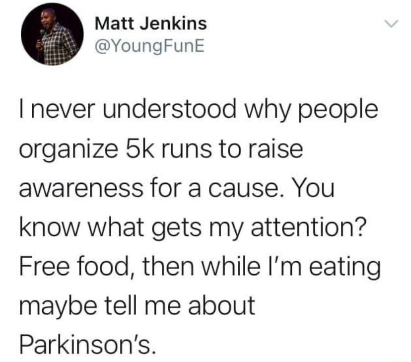 Matt Jenkins YoungFunE never understood why people organize 5k runs to raise awareness for a cause You know what gets my attention Free food then while Im eating maybe tell me about Parkinsons