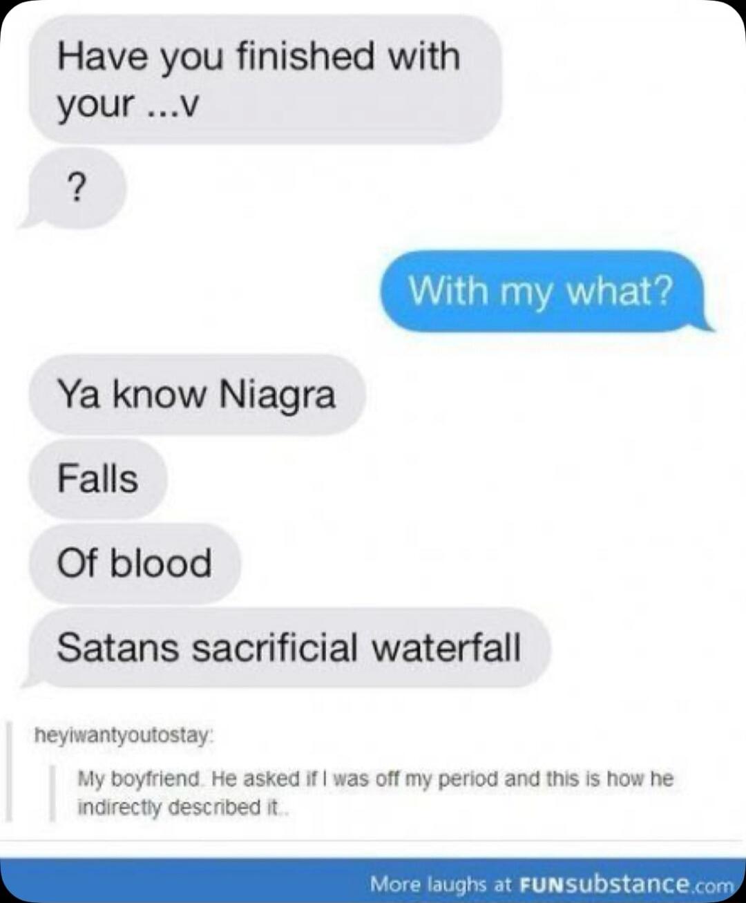 Have you finished with your ...v
?
With my what?
Ya know Niagra Falls
Of blood
Satans sacrificial waterfall